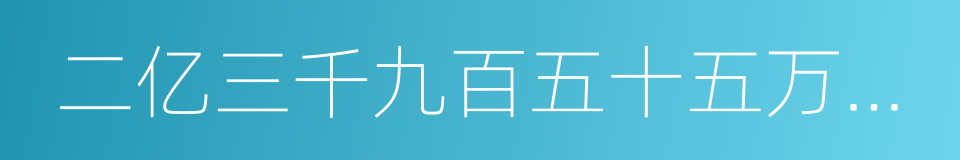 二亿三千九百五十五万四千六百的同义词