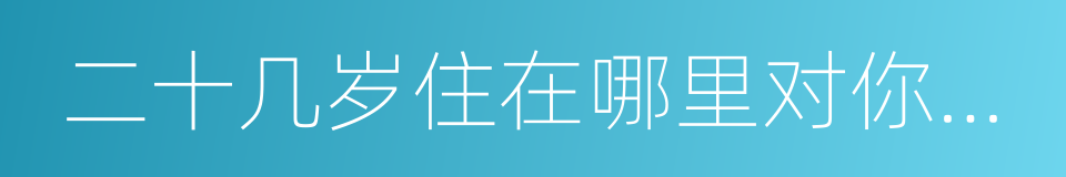 二十几岁住在哪里对你有多重要的同义词