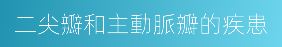 二尖瓣和主動脈瓣的疾患的同義詞