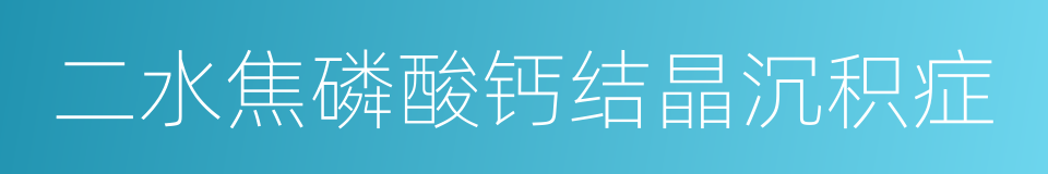 二水焦磷酸钙结晶沉积症的同义词