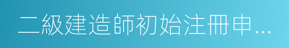 二級建造師初始注冊申請表的同義詞