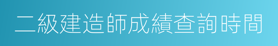 二級建造師成績查詢時間的同義詞