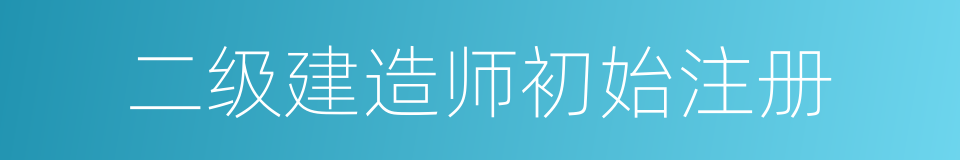 二级建造师初始注册的同义词