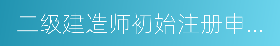 二级建造师初始注册申请表的同义词