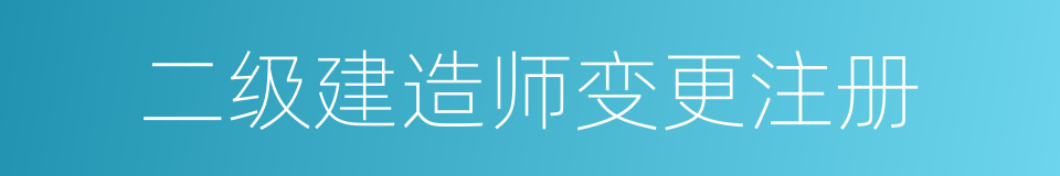 二级建造师变更注册的同义词
