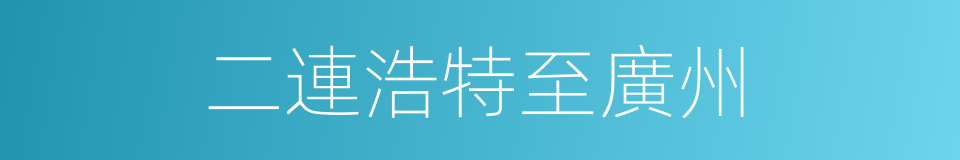 二連浩特至廣州的同義詞