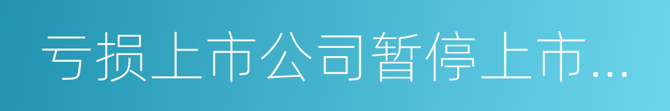 亏损上市公司暂停上市和终止上市实施办法的同义词