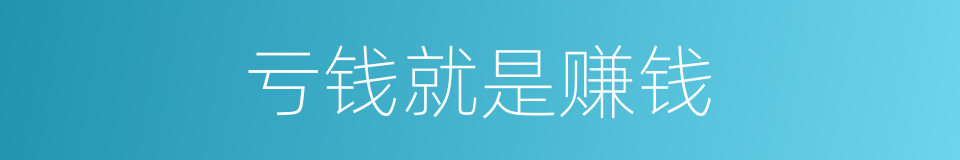 亏钱就是赚钱的同义词