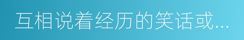 互相说着经历的笑话或糗事的同义词