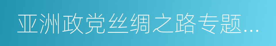 亚洲政党丝绸之路专题会议的同义词