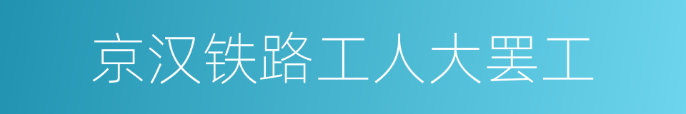 京汉铁路工人大罢工的意思