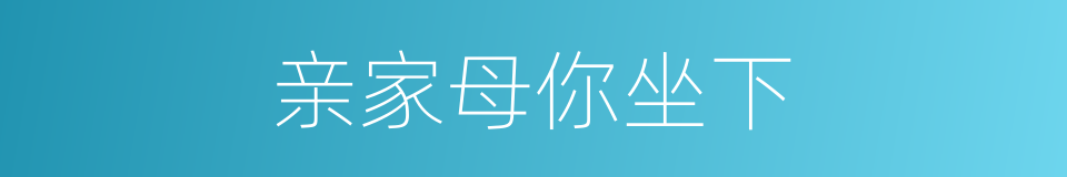 亲家母你坐下的同义词