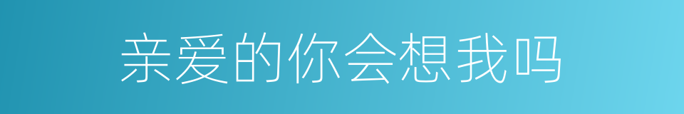 亲爱的你会想我吗的同义词