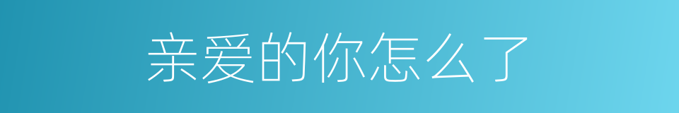 亲爱的你怎么了的同义词