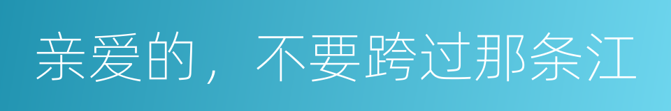 亲爱的，不要跨过那条江的同义词