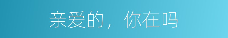 亲爱的，你在吗的同义词