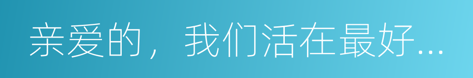 亲爱的，我们活在最好的年代的同义词