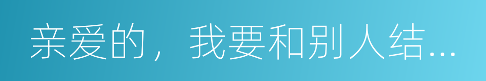 亲爱的，我要和别人结婚了的同义词