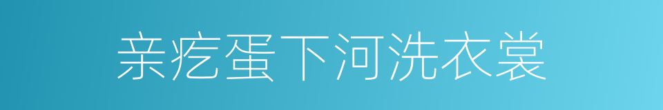 亲疙蛋下河洗衣裳的同义词