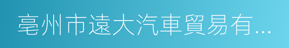 亳州市遠大汽車貿易有限責任公司的同義詞