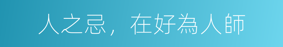 人之忌，在好為人師的同義詞