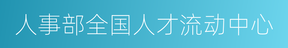 人事部全国人才流动中心的同义词