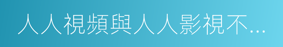 人人視頻與人人影視不是一家，已徹底無瓜葛的同義詞