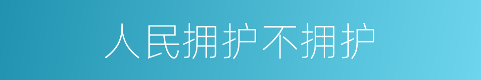 人民拥护不拥护的同义词