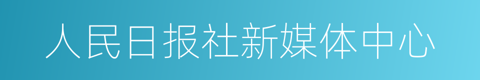 人民日报社新媒体中心的同义词