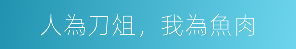 人為刀俎，我為魚肉的同義詞