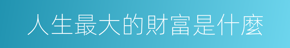 人生最大的財富是什麼的同義詞