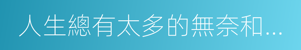 人生總有太多的無奈和遺憾的同義詞