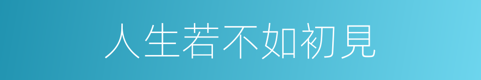 人生若不如初見的同義詞