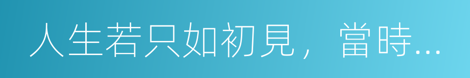 人生若只如初見，當時只道是尋常的同義詞