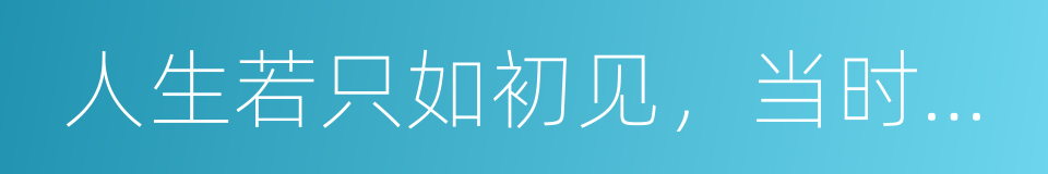 人生若只如初见，当时只道是寻常的同义词