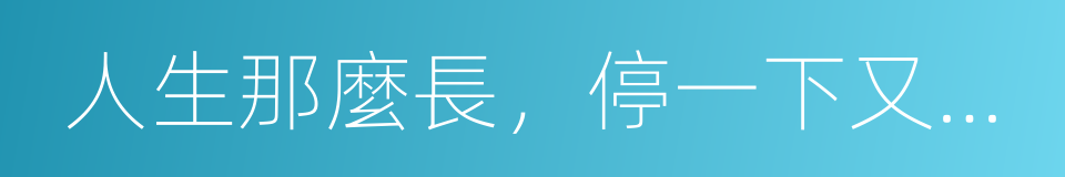 人生那麼長，停一下又何妨的同義詞