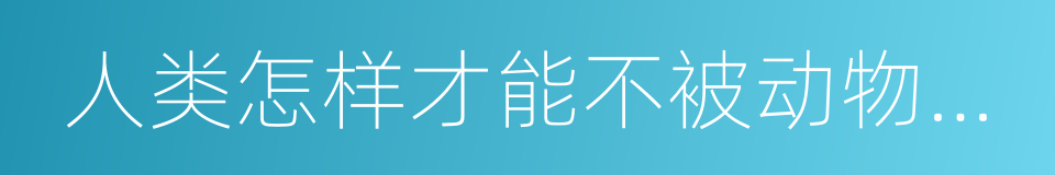 人类怎样才能不被动物吃掉的意思