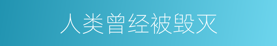 人类曾经被毁灭的同义词