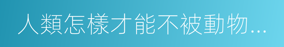 人類怎樣才能不被動物吃掉的意思