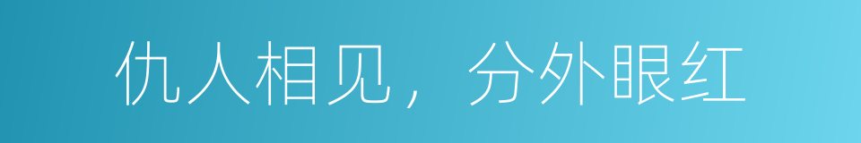 仇人相见，分外眼红的意思