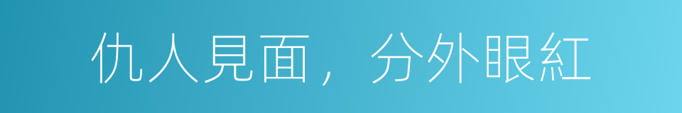 仇人見面，分外眼紅的意思