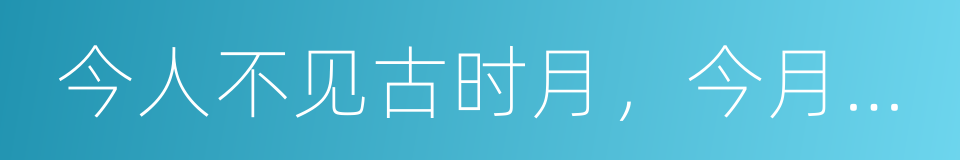 今人不见古时月，今月曾经照古人的同义词