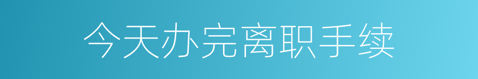 今天办完离职手续的同义词