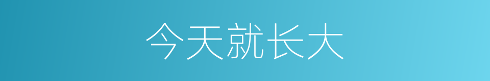 今天就长大的同义词