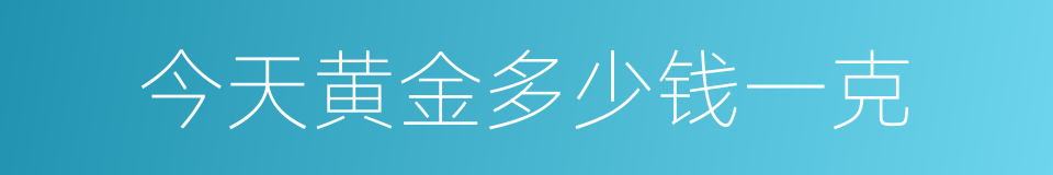 今天黄金多少钱一克的同义词