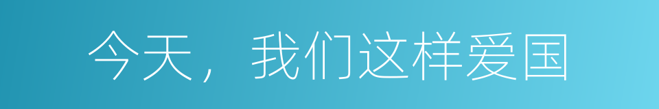 今天，我们这样爱国的同义词