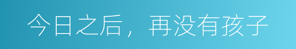 今日之后，再没有孩子的同义词