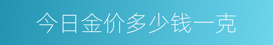 今日金价多少钱一克的同义词