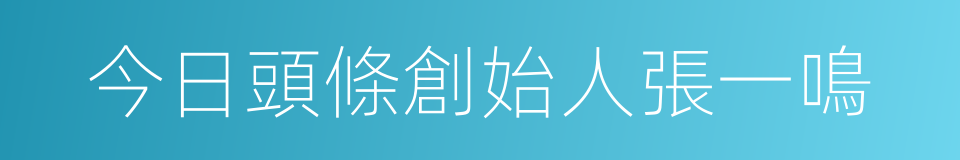 今日頭條創始人張一鳴的同義詞