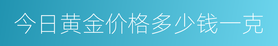 今日黄金价格多少钱一克的同义词